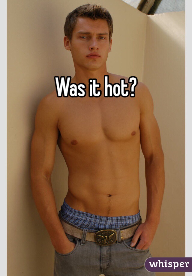 Was it hot?