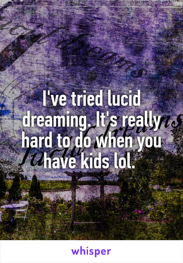 I've tried lucid dreaming. It's really hard to do when you have kids lol. 