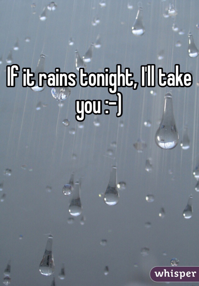 If it rains tonight, I'll take you :-)