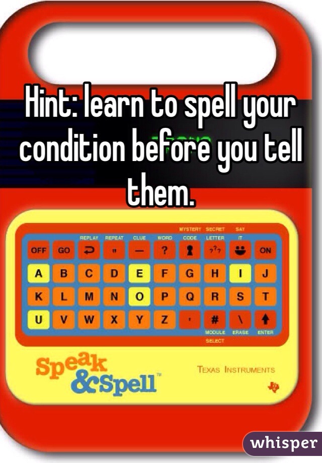Hint: learn to spell your condition before you tell them.