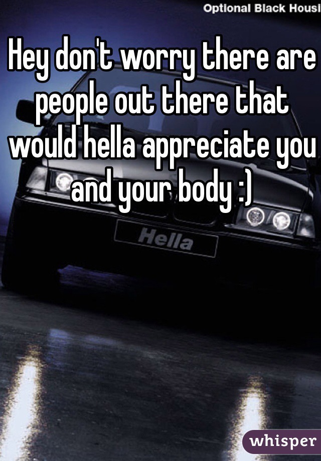 Hey don't worry there are people out there that would hella appreciate you and your body :)