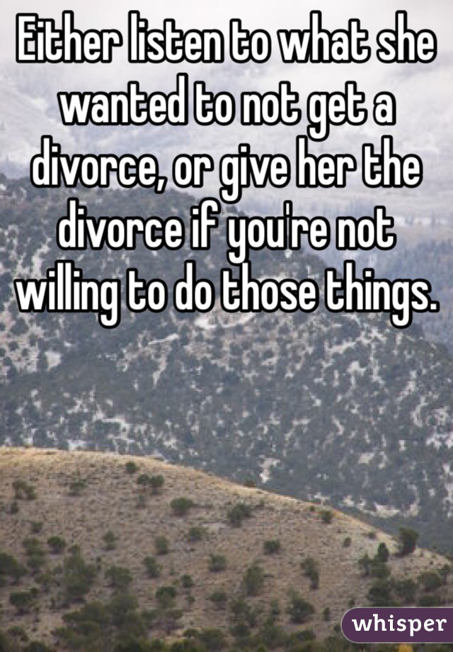 Either listen to what she wanted to not get a divorce, or give her the divorce if you're not willing to do those things.
