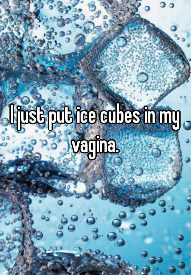 I Just Put Ice Cubes In My Vagina