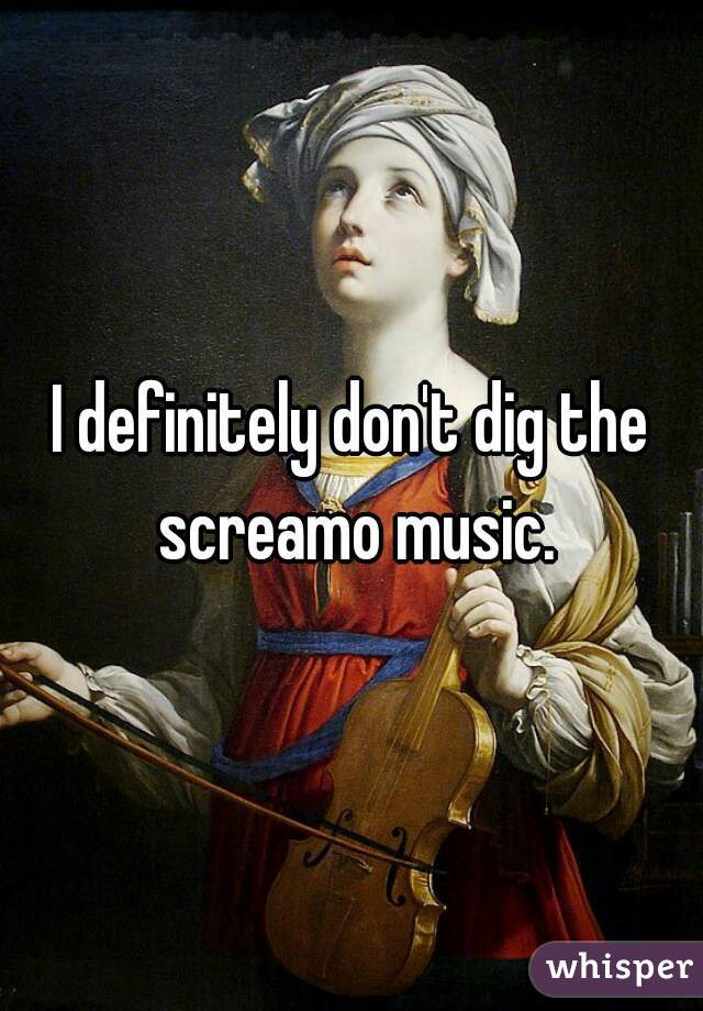 I definitely don't dig the screamo music.