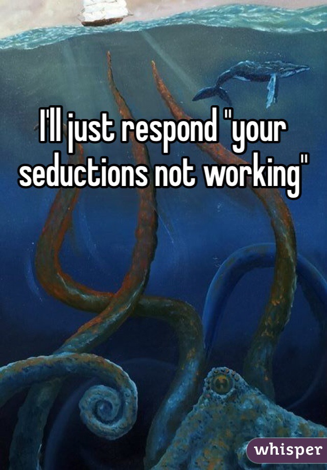 I'll just respond "your seductions not working"