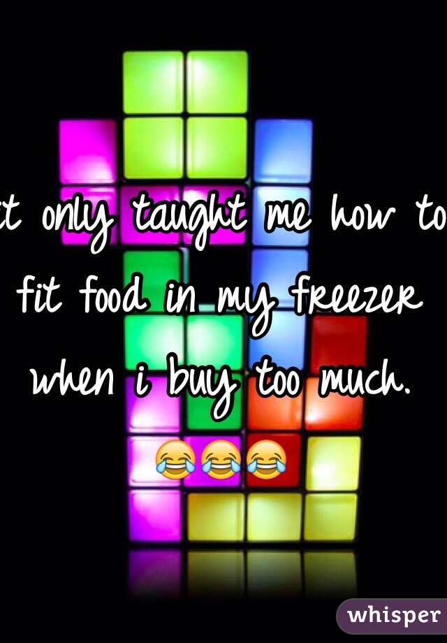 it only taught me how to fit food in my freezer when i buy too much. 
😂😂😂