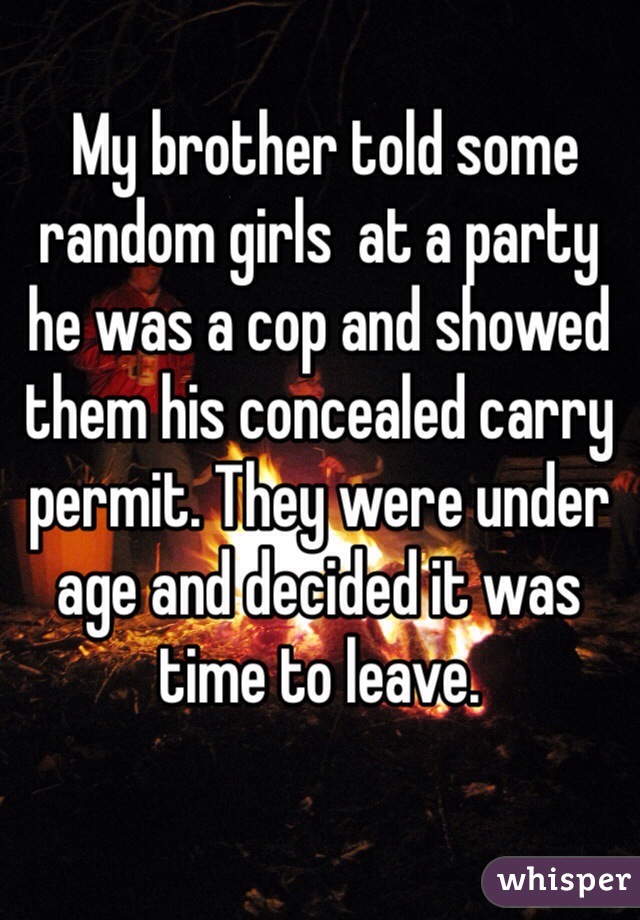  My brother told some random girls  at a party he was a cop and showed them his concealed carry permit. They were under age and decided it was time to leave. 