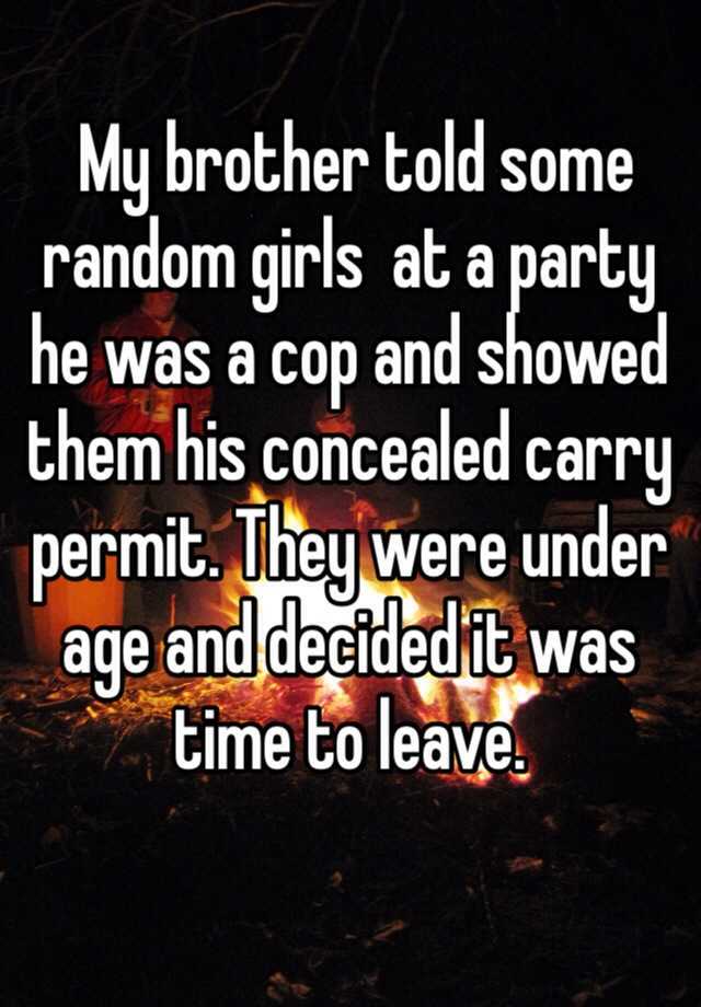  My brother told some random girls  at a party he was a cop and showed them his concealed carry permit. They were under age and decided it was time to leave. 