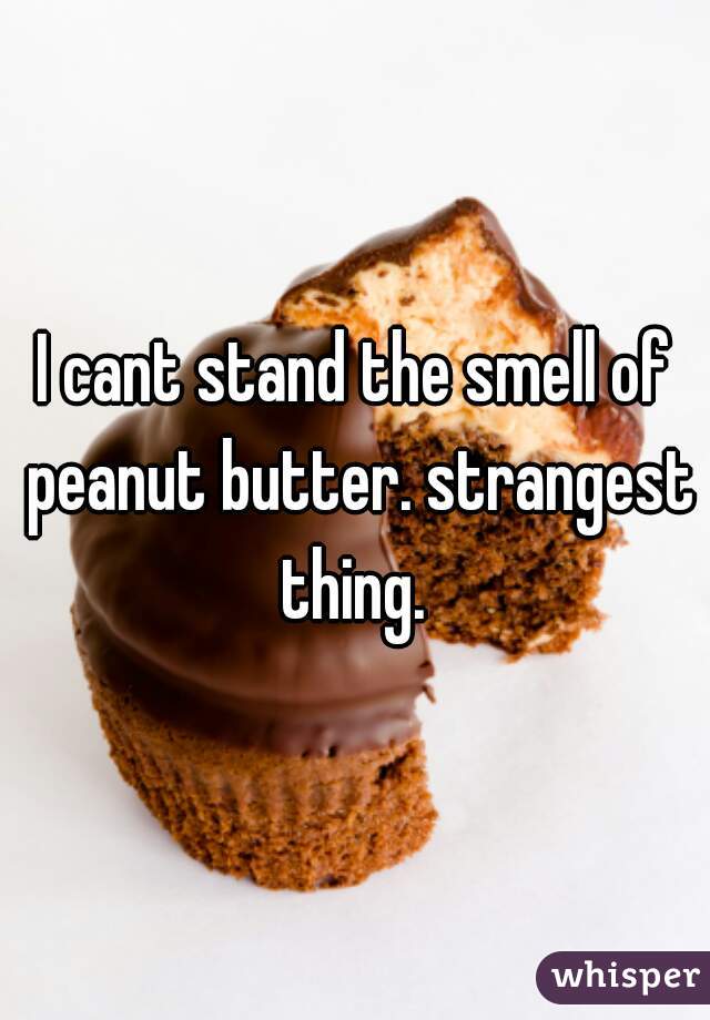 I cant stand the smell of peanut butter. strangest thing. 