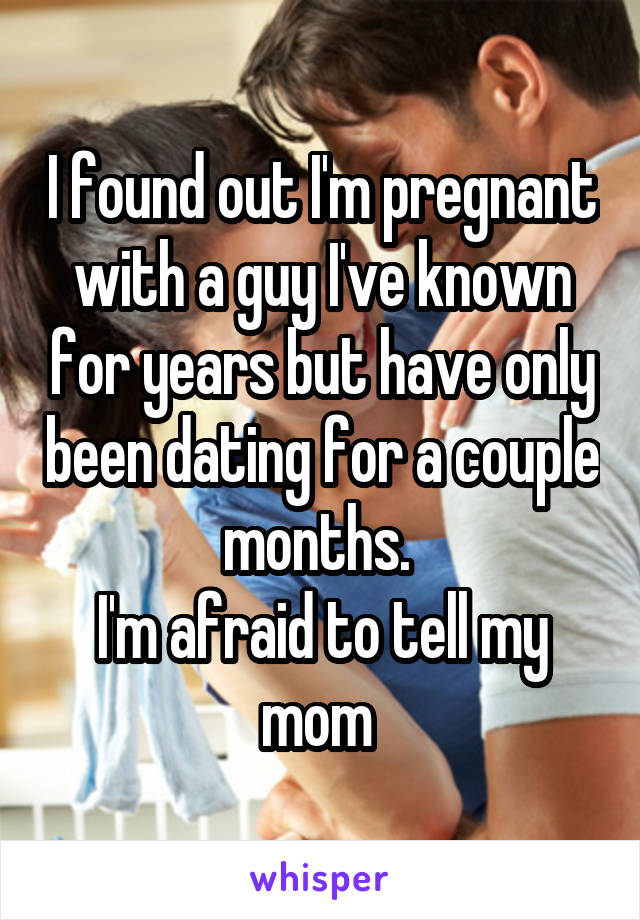 I found out I'm pregnant with a guy I've known for years but have only been dating for a couple months. 
I'm afraid to tell my mom 