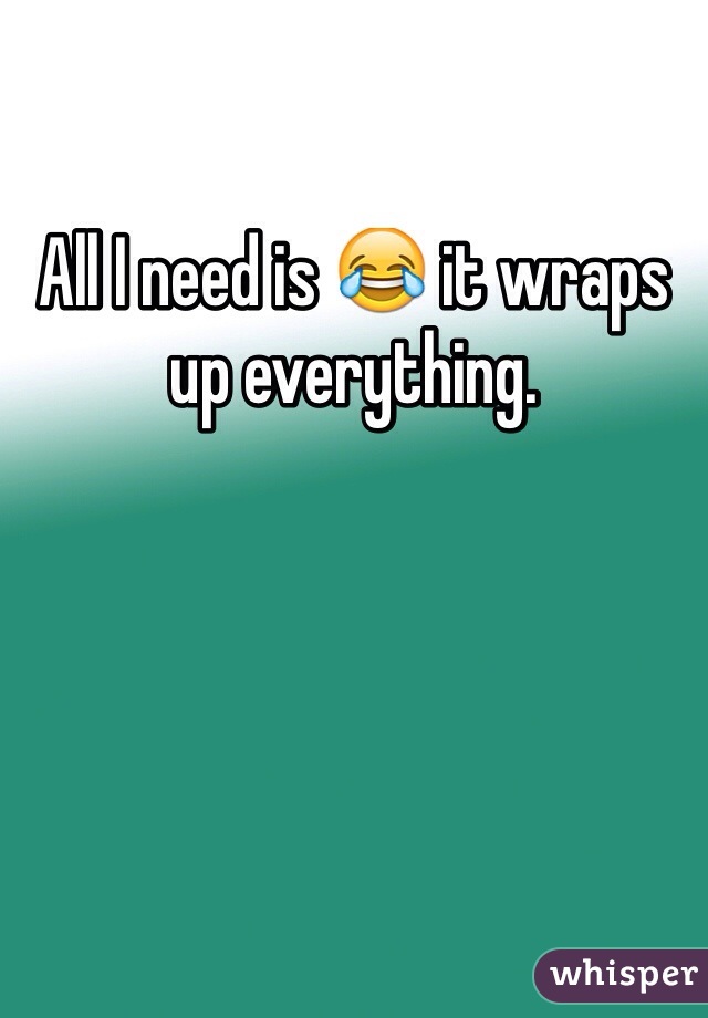 All I need is 😂 it wraps up everything.