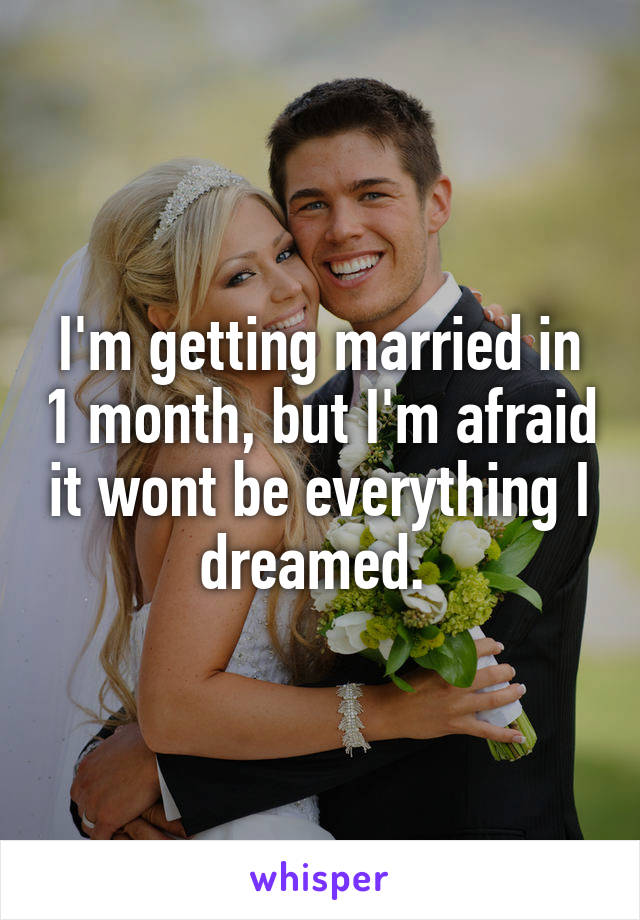 I'm getting married in 1 month, but I'm afraid it wont be everything I dreamed. 