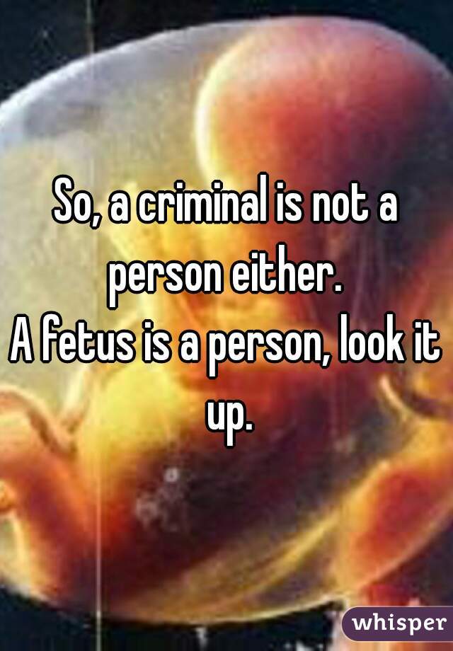 So, a criminal is not a person either. 
A fetus is a person, look it up.