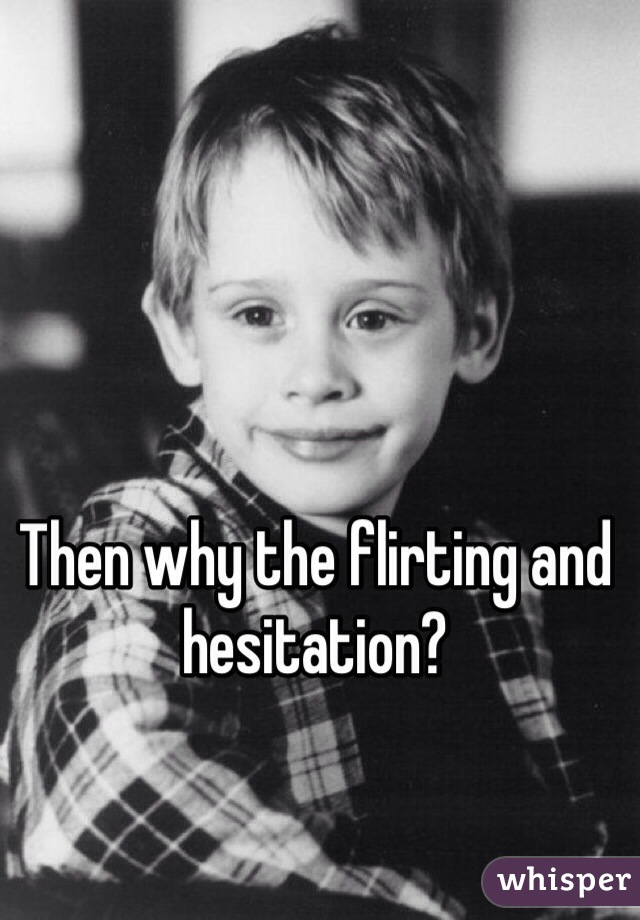 Then why the flirting and hesitation?
