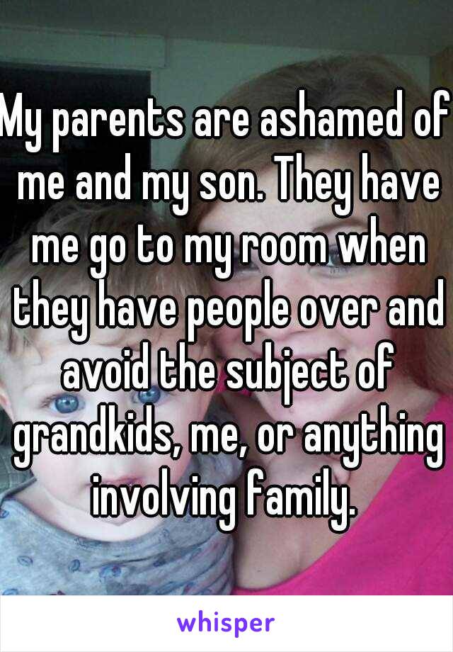 My parents are ashamed of me and my son. They have me go to my room when they have people over and avoid the subject of grandkids, me, or anything involving family. 