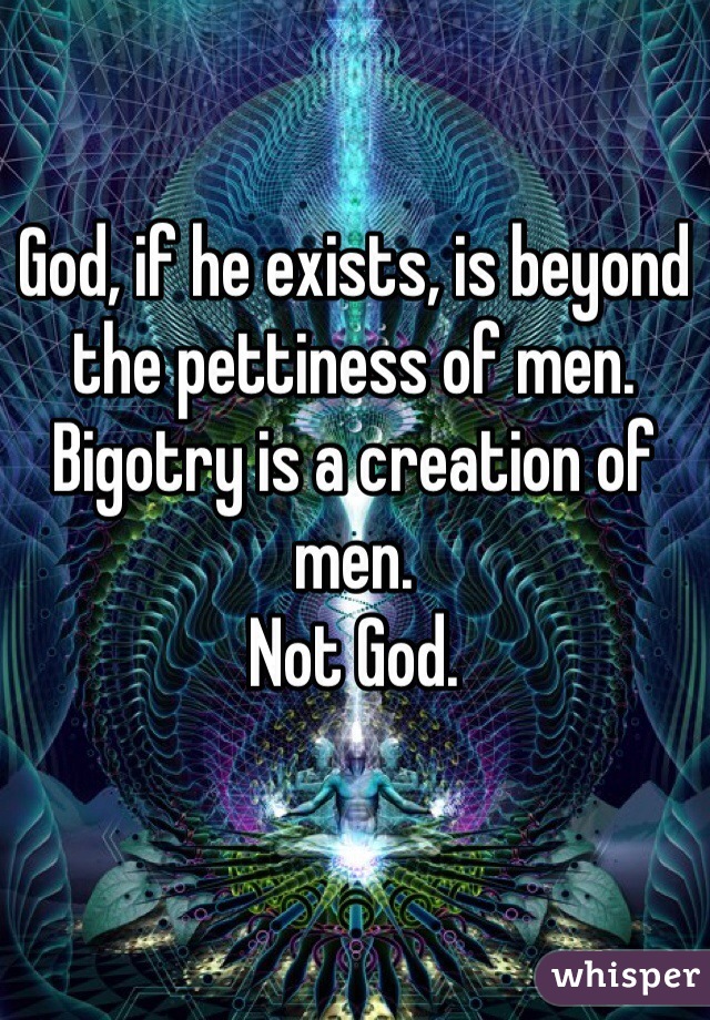 God, if he exists, is beyond the pettiness of men. Bigotry is a creation of men. 
Not God. 