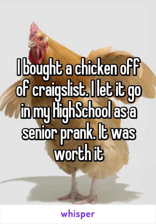 I bought a chicken off of craigslist. I let it go in my HighSchool as a senior prank. It was worth it