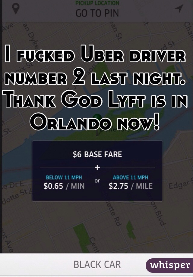 I fucked Uber driver number 2 last night. Thank God Lyft is in Orlando now!