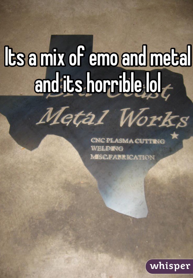 Its a mix of emo and metal and its horrible lol