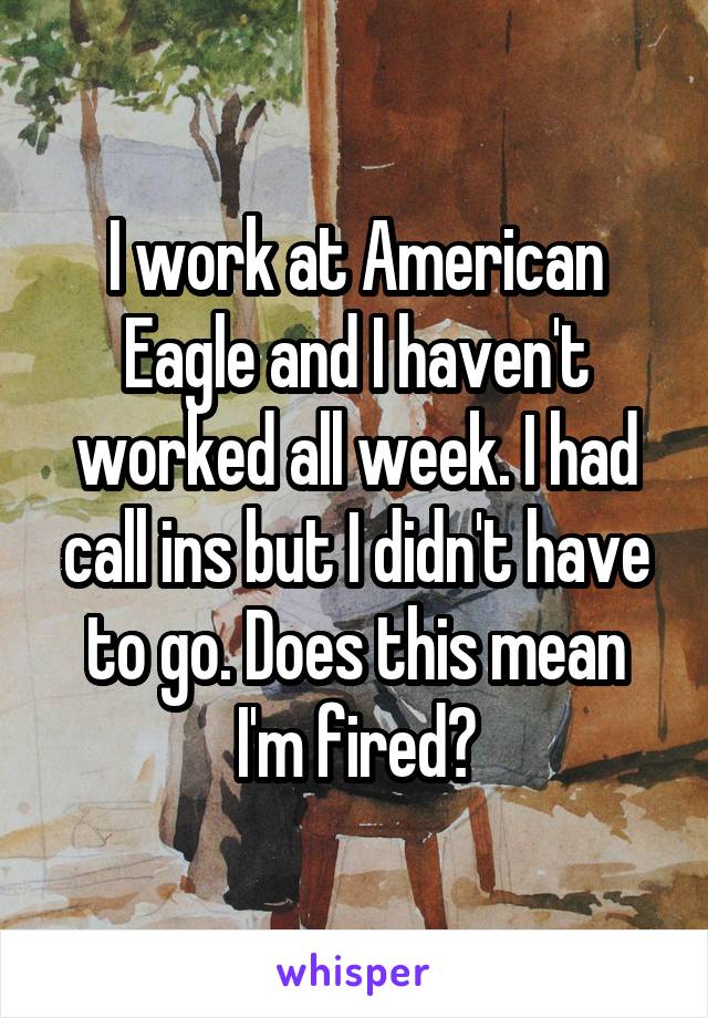 I work at American Eagle and I haven't worked all week. I had call ins but I didn't have to go. Does this mean I'm fired?