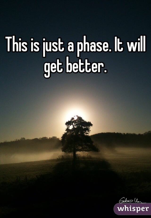 This is just a phase. It will get better.