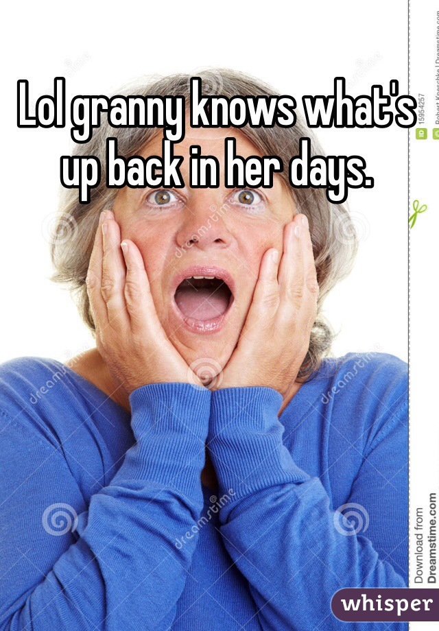 Lol granny knows what's up back in her days.