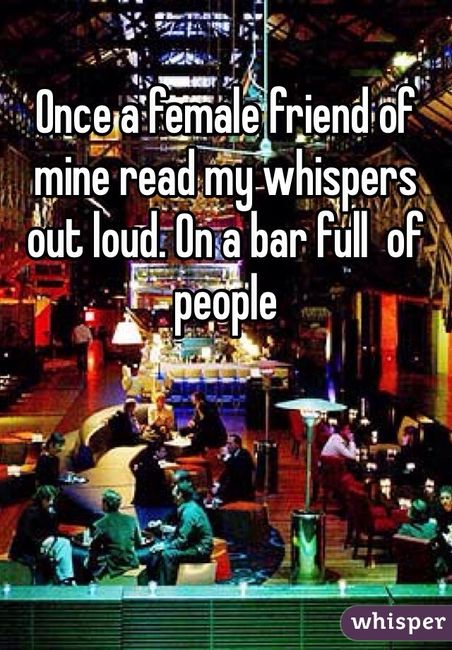 Once a female friend of mine read my whispers out loud. On a bar full  of people 