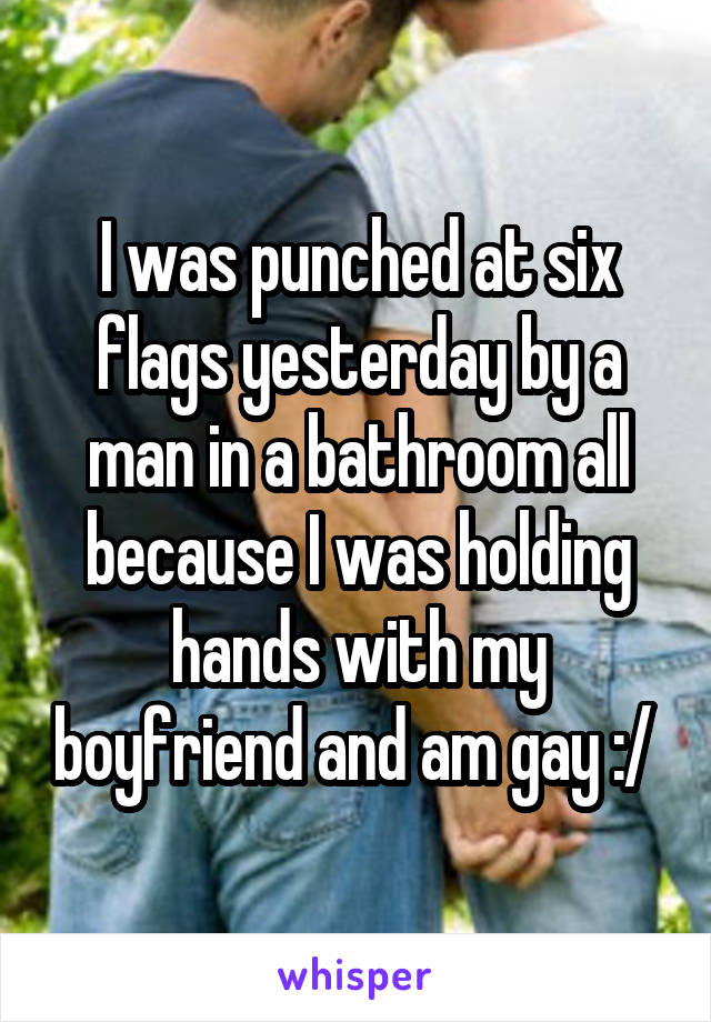 I was punched at six flags yesterday by a man in a bathroom all because I was holding hands with my boyfriend and am gay :/ 