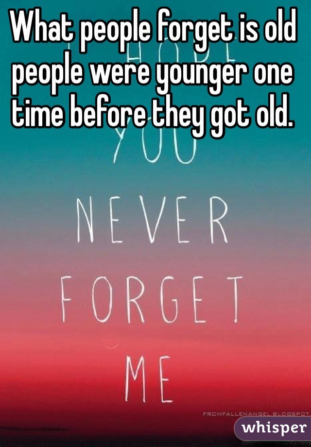 What people forget is old people were younger one time before they got old. 