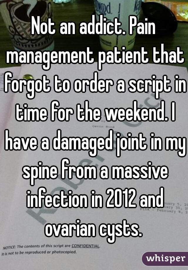 Not an addict. Pain management patient that forgot to order a script in time for the weekend. I have a damaged joint in my spine from a massive infection in 2012 and ovarian cysts. 