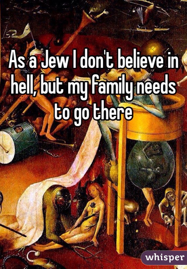 as-a-jew-i-don-t-believe-in-hell-but-my-family-needs-to-go-there