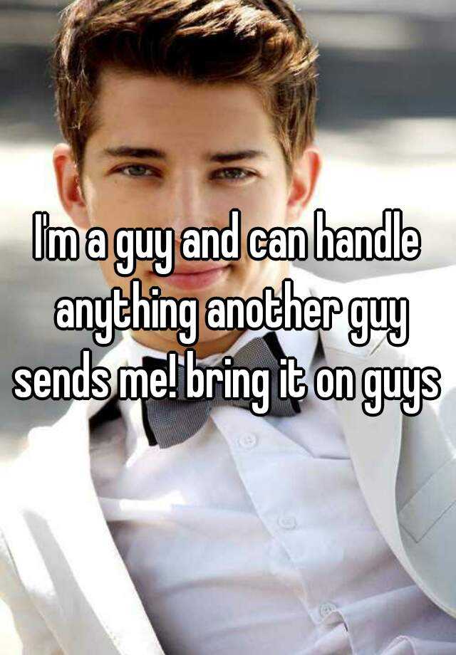 i-m-a-guy-and-can-handle-anything-another-guy-sends-me-bring-it-on-guys