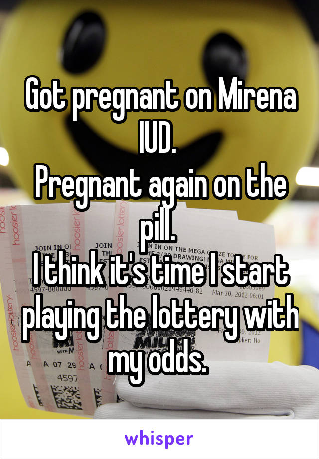 Got pregnant on Mirena IUD. 
Pregnant again on the pill. 
I think it's time I start playing the lottery with my odds. 