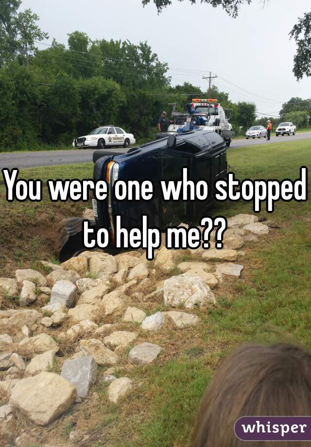 You were one who stopped to help me?? 
