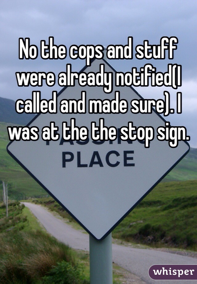 No the cops and stuff were already notified(I called and made sure). I was at the the stop sign. 