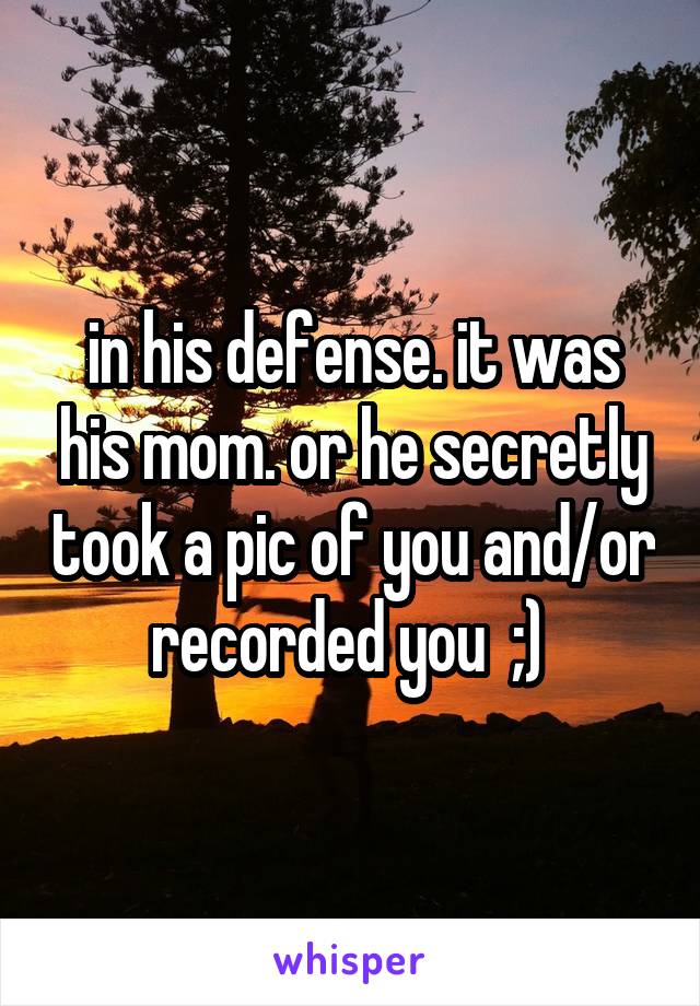 in his defense. it was his mom. or he secretly took a pic of you and/or recorded you  ;) 