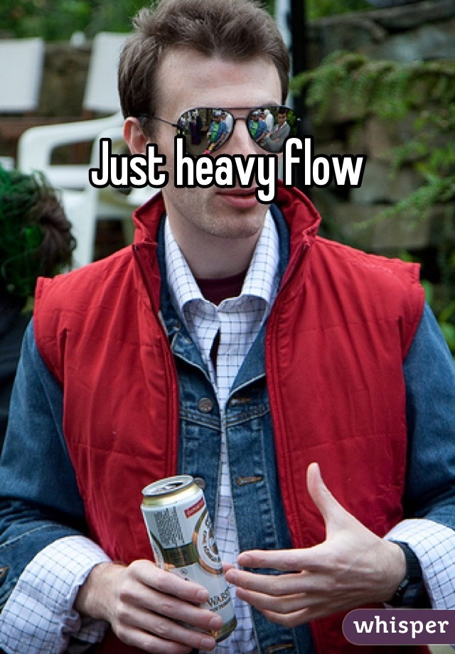 Just heavy flow
