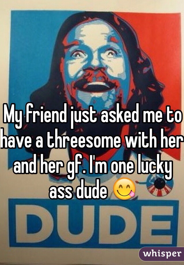 My Friend Just Asked Me To Have A Threesome With Her And Her Gf Im One Lucky Ass Dude 😋 