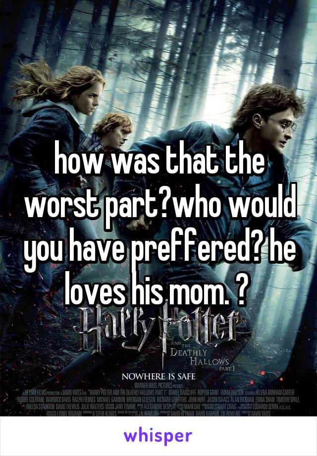 how was that the worst part?who would you have preffered? he loves his mom. 😏 