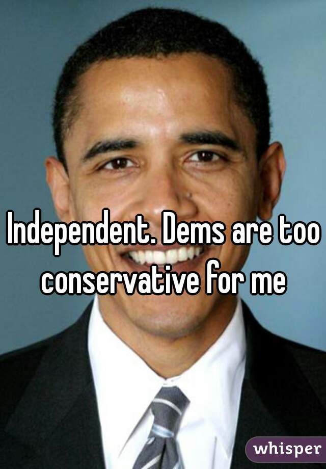 Independent. Dems are too conservative for me 