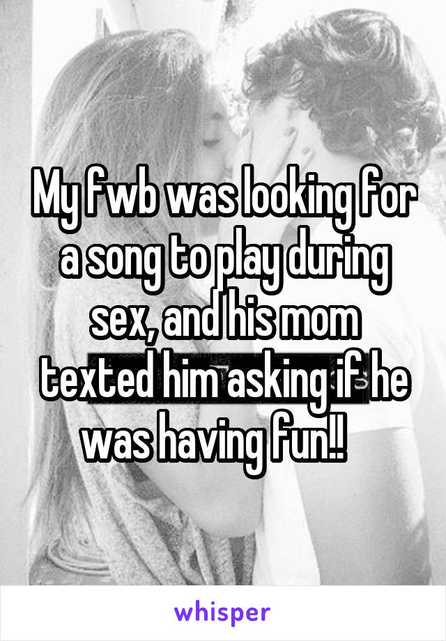 My fwb was looking for a song to play during sex, and his mom texted him asking if he was having fun!!   