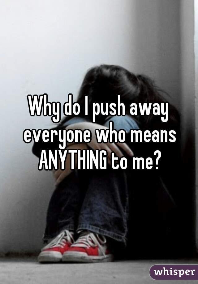 why-do-i-push-away-everyone-who-means-anything-to-me