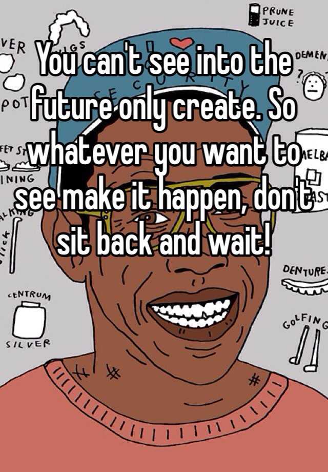 you-can-t-see-into-the-future-only-create-so-whatever-you-want-to-see