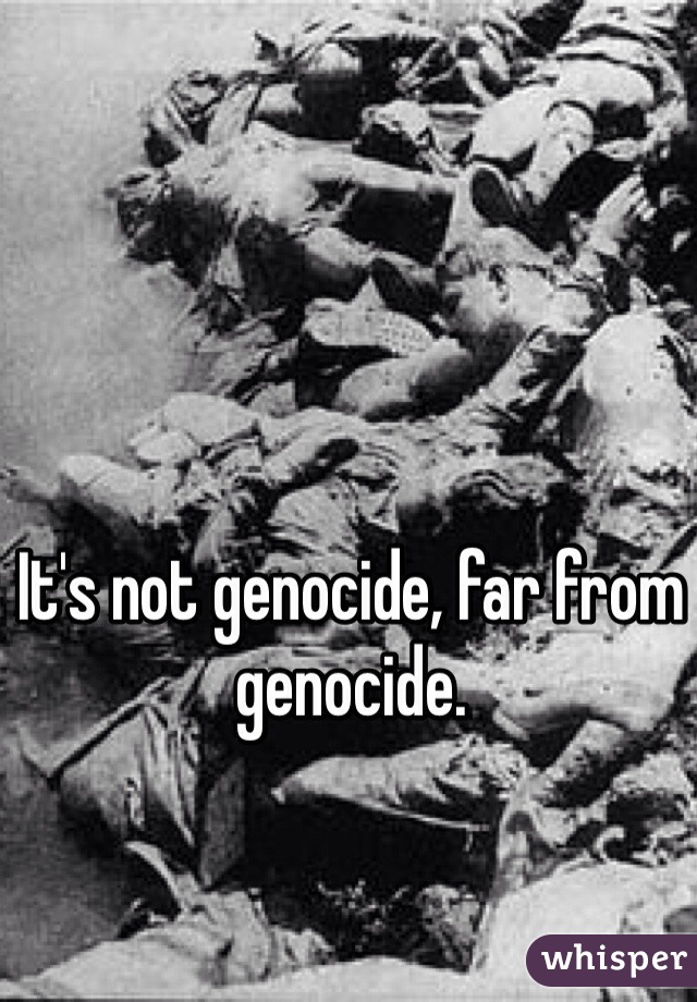 It's not genocide, far from genocide. 