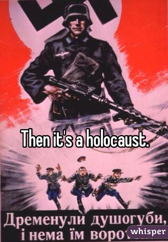 Then it's a holocaust. 