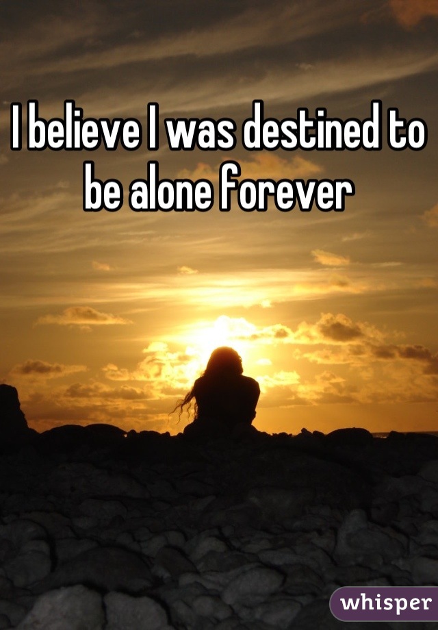 I believe I was destined to be alone forever