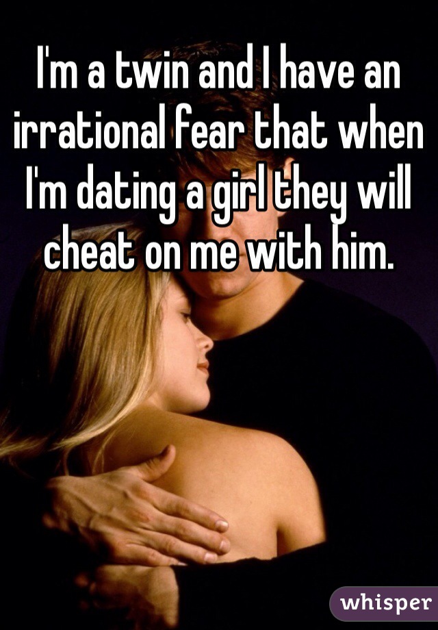 I'm a twin and I have an irrational fear that when I'm dating a girl they will cheat on me with him. 