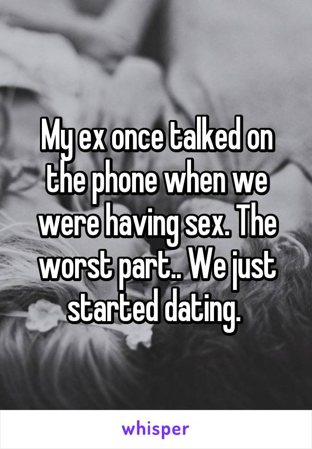 My ex once talked on the phone when we were having sex. The worst part.. We just started dating. 