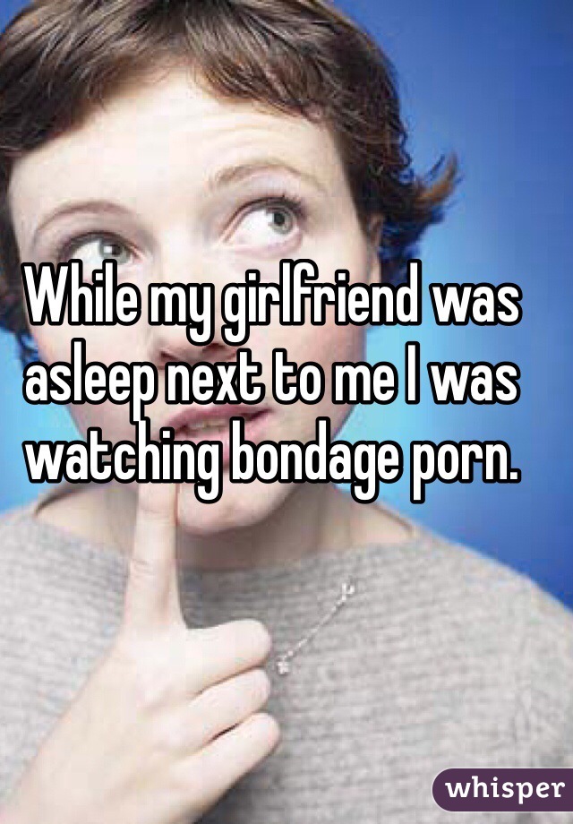 While my girlfriend was asleep next to me I was watching bondage porn. 