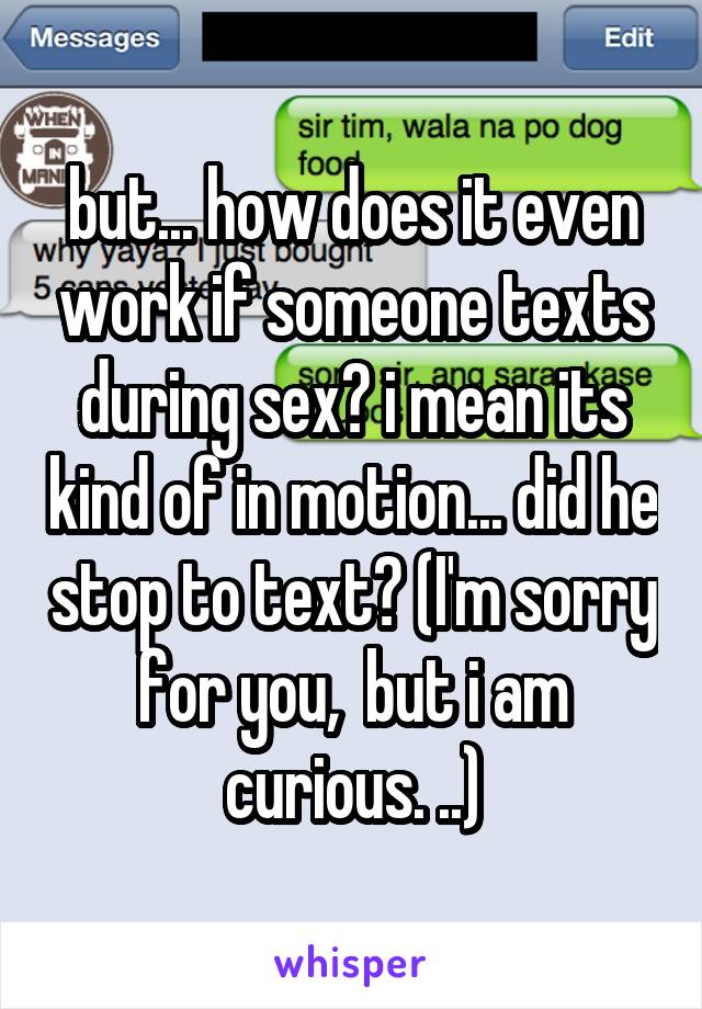 but... how does it even work if someone texts during sex? i mean its kind of in motion... did he stop to text? (I'm sorry for you,  but i am curious. ..)